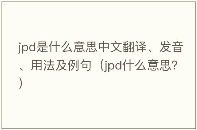 JPD是什么意思中文翻譯、發(fā)音、用法及例句（jpd什么意思？）