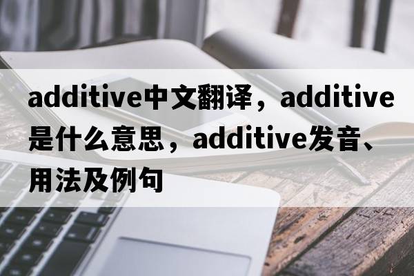 additive中文翻譯，additive是什么意思，additive發(fā)音、用法及例句