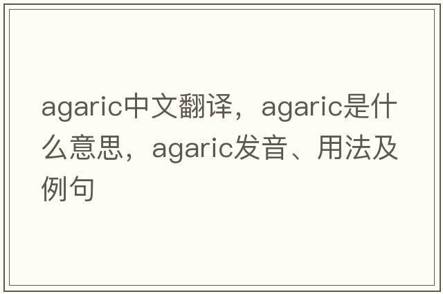 agaric中文翻譯，agaric是什么意思，agaric發(fā)音、用法及例句
