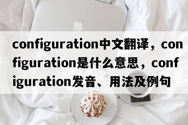 configuration中文翻譯，configuration是什么意思，configuration發(fā)音、用法及例句