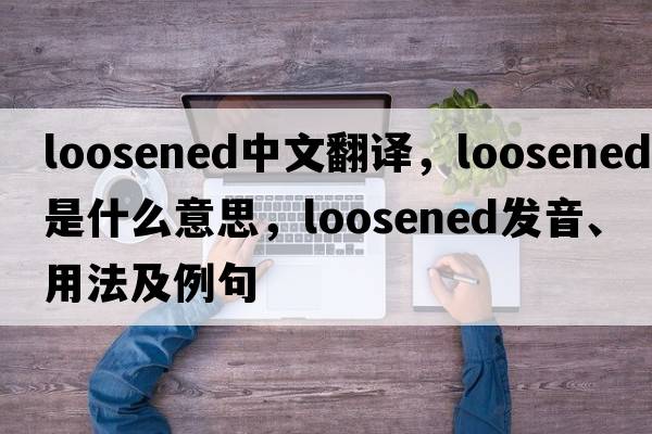 loosened中文翻譯，loosened是什么意思，loosened發(fā)音、用法及例句