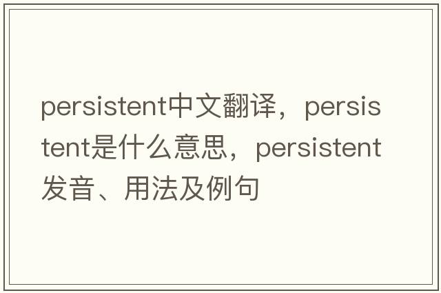 persistent中文翻譯，persistent是什么意思，persistent發(fā)音、用法及例句