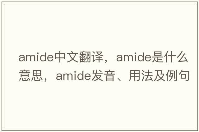 amide中文翻譯，amide是什么意思，amide發(fā)音、用法及例句