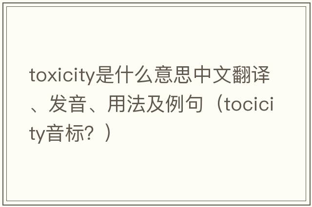 toxicity是什么意思中文翻譯、發(fā)音、用法及例句（tocicity音標？）