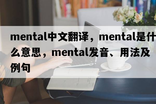 mental中文翻譯，mental是什么意思，mental發(fā)音、用法及例句