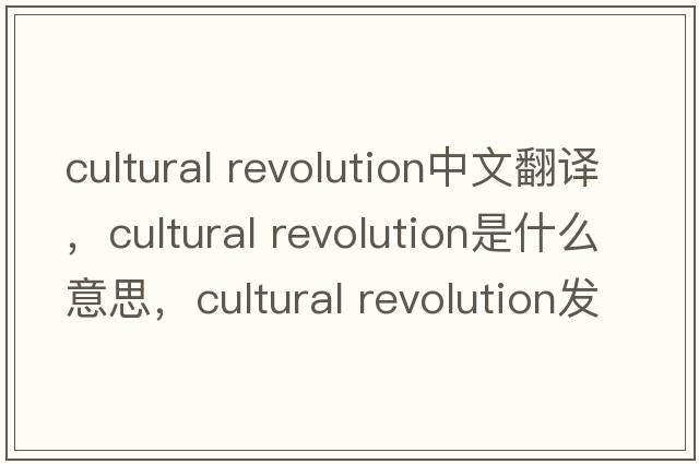 cultural revolution中文翻譯，cultural revolution是什么意思，cultural revolution發(fā)音、用法及例句