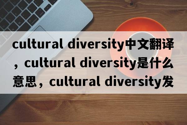 cultural diversity中文翻譯，cultural diversity是什么意思，cultural diversity發(fā)音、用法及例句