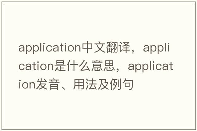 application中文翻譯，application是什么意思，application發(fā)音、用法及例句