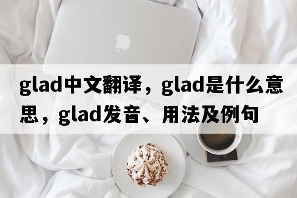 glad中文翻譯，glad是什么意思，glad發(fā)音、用法及例句