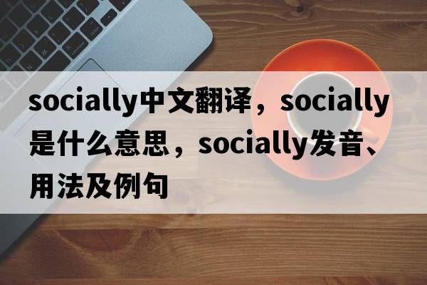 socially中文翻譯，socially是什么意思，socially發(fā)音、用法及例句