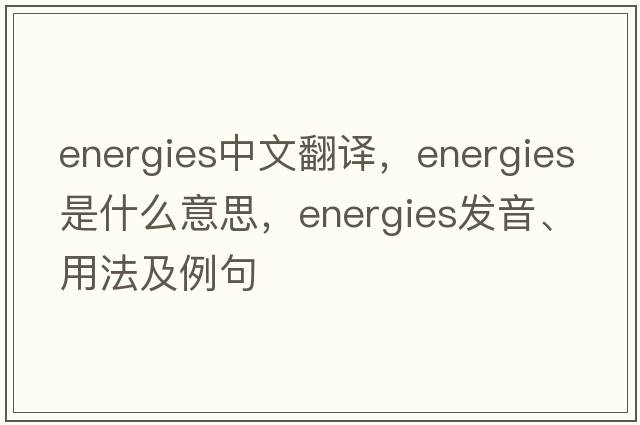 energies中文翻譯，energies是什么意思，energies發(fā)音、用法及例句
