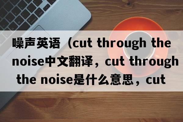 噪聲英語(yǔ)（cut through the noise中文翻譯，cut through the noise是什么意思，cut through the noise發(fā)音、用法及例句）
