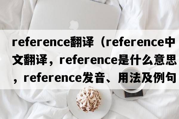 reference翻譯（reference中文翻譯，reference是什么意思，reference發(fā)音、用法及例句）