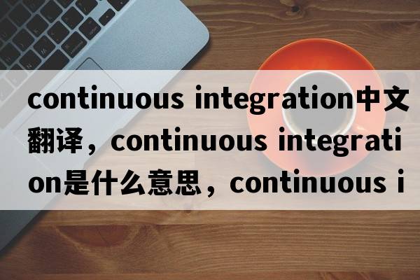 continuous integration中文翻譯，continuous integration是什么意思，continuous integration發(fā)音、用法及例句