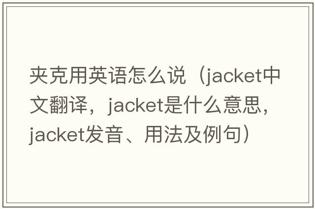 夾克用英語(yǔ)怎么說(shuō)（jacket中文翻譯，jacket是什么意思，jacket發(fā)音、用法及例句）