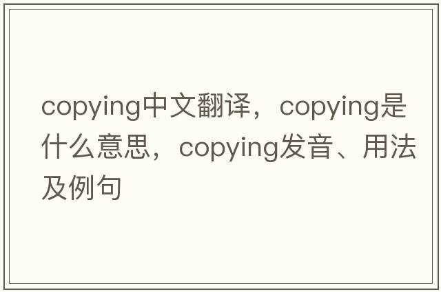 copying中文翻譯，copying是什么意思，copying發(fā)音、用法及例句