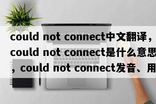 could not connect中文翻譯，could not connect是什么意思，could not connect發(fā)音、用法及例句