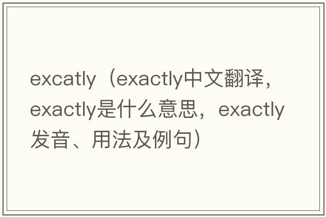 excatly（exactly中文翻譯，exactly是什么意思，exactly發(fā)音、用法及例句）