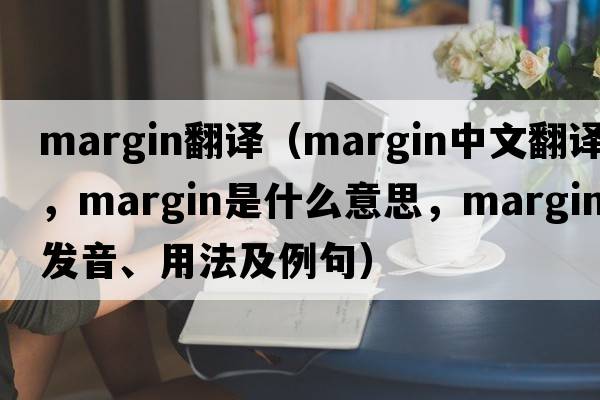 margin翻譯（margin中文翻譯，margin是什么意思，margin發(fā)音、用法及例句）