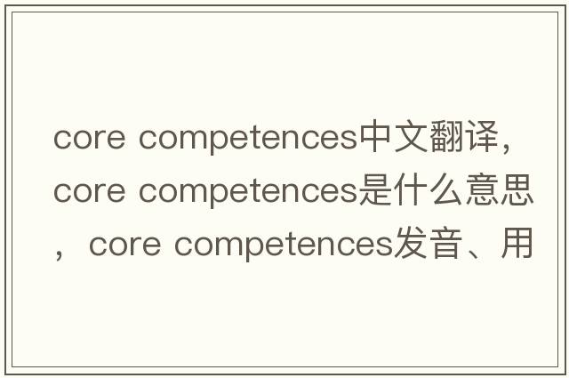 core competences中文翻譯，core competences是什么意思，core competences發(fā)音、用法及例句