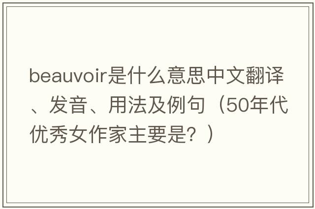 Beauvoir是什么意思中文翻譯、發(fā)音、用法及例句（50年代優(yōu)秀女作家主要是？）