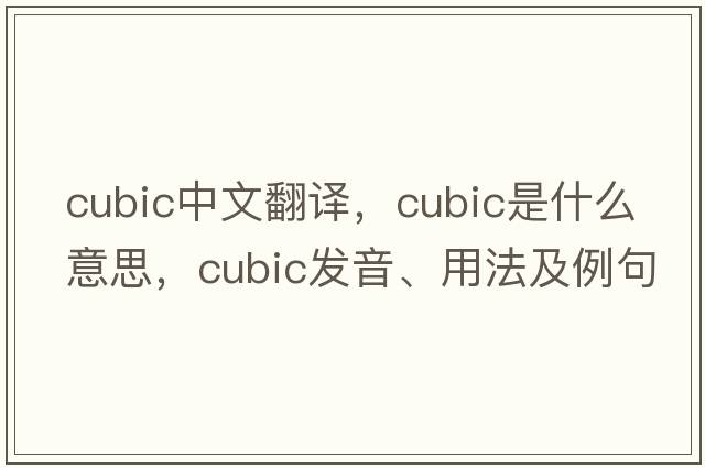 cubic中文翻譯，cubic是什么意思，cubic發(fā)音、用法及例句