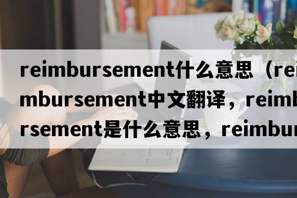 reimbursement什么意思（reimbursement中文翻譯，reimbursement是什么意思，reimbursement發(fā)音、用法及例句）