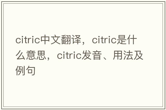 citric中文翻譯，citric是什么意思，citric發(fā)音、用法及例句