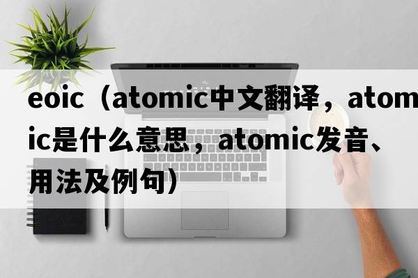eoic（atomic中文翻譯，atomic是什么意思，atomic發(fā)音、用法及例句）