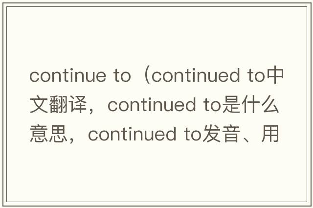 continue to（continued to中文翻譯，continued to是什么意思，continued to發(fā)音、用法及例句）