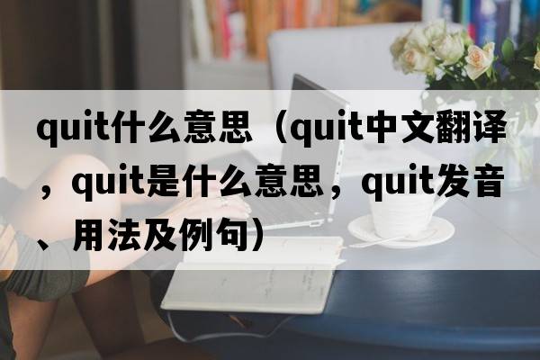 quit什么意思（quit中文翻譯，quit是什么意思，quit發(fā)音、用法及例句）