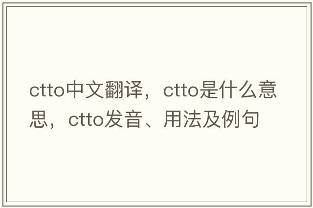 ctto中文翻譯，ctto是什么意思，ctto發(fā)音、用法及例句