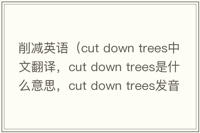 削減英語(yǔ)（cut down trees中文翻譯，cut down trees是什么意思，cut down trees發(fā)音、用法及例句）