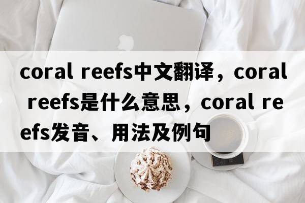 coral reefs中文翻譯，coral reefs是什么意思，coral reefs發(fā)音、用法及例句