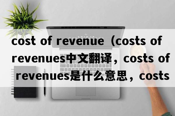 cost of revenue（costs of revenues中文翻譯，costs of revenues是什么意思，costs of revenues發(fā)音、用法及例句）