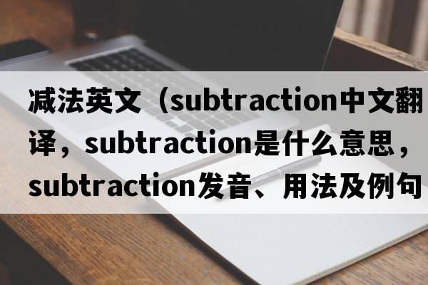 減法英文（subtraction中文翻譯，subtraction是什么意思，subtraction發(fā)音、用法及例句）