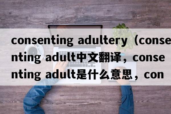 consenting adultery（consenting adult中文翻譯，consenting adult是什么意思，consenting adult發(fā)音、用法及例句）