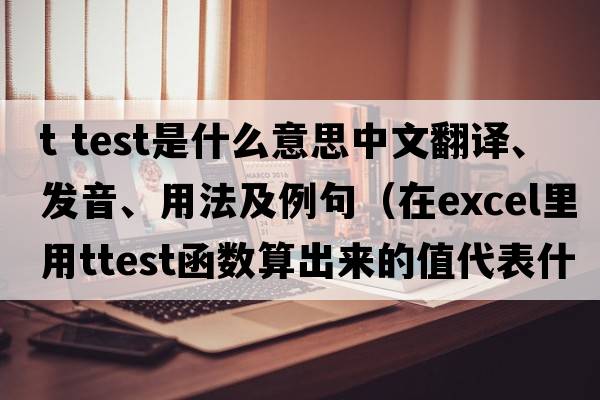 t test是什么意思中文翻譯、發(fā)音、用法及例句（在Excel里用TTEST函數算出來(lái)的值代表什么？）