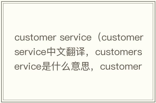 customer service（customerservice中文翻譯，customerservice是什么意思，customerservice發(fā)音、用法及例句）