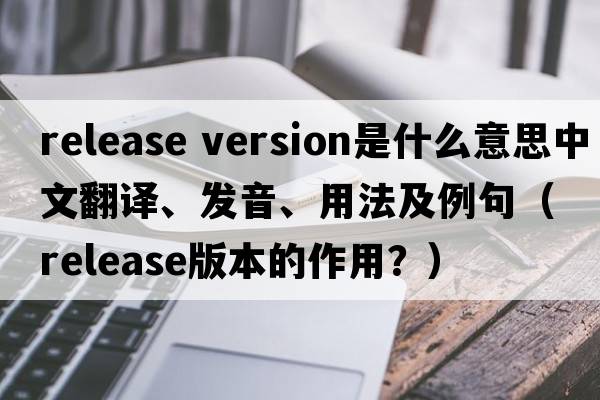 release version是什么意思中文翻譯、發(fā)音、用法及例句（release版本的作用？）