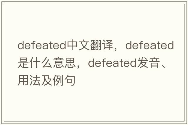 defeated中文翻譯，defeated是什么意思，defeated發(fā)音、用法及例句