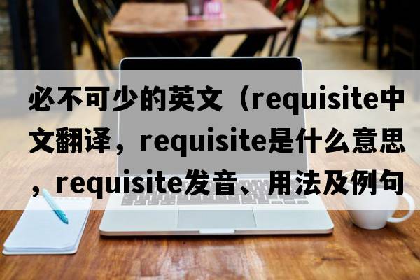 必不可少的英文（requisite中文翻譯，requisite是什么意思，requisite發(fā)音、用法及例句）