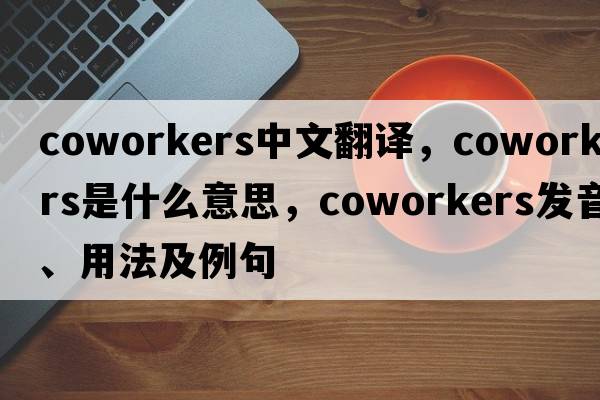 coworkers中文翻譯，coworkers是什么意思，coworkers發(fā)音、用法及例句