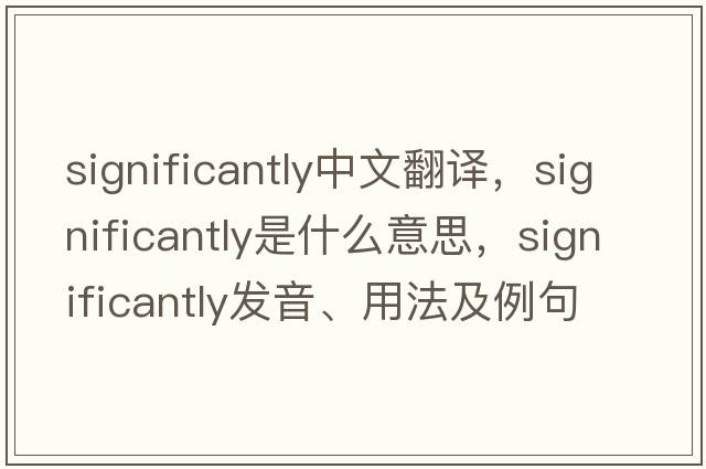 significantly中文翻譯，significantly是什么意思，significantly發(fā)音、用法及例句