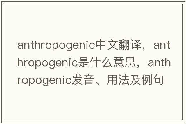 anthropogenic中文翻譯，anthropogenic是什么意思，anthropogenic發(fā)音、用法及例句
