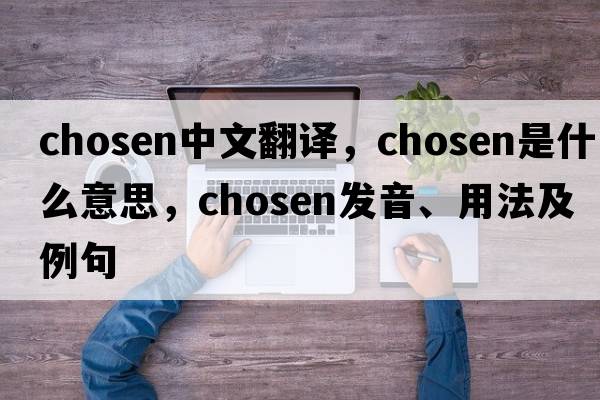 chosen中文翻譯，chosen是什么意思，chosen發(fā)音、用法及例句