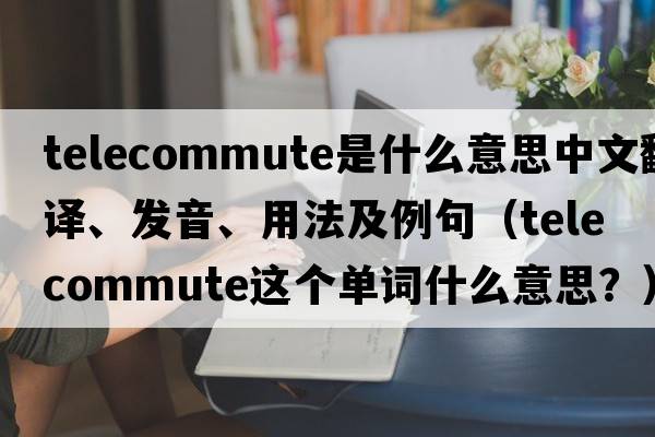 telecommute是什么意思中文翻譯、發(fā)音、用法及例句（telecommute這個(gè)單詞什么意思？）