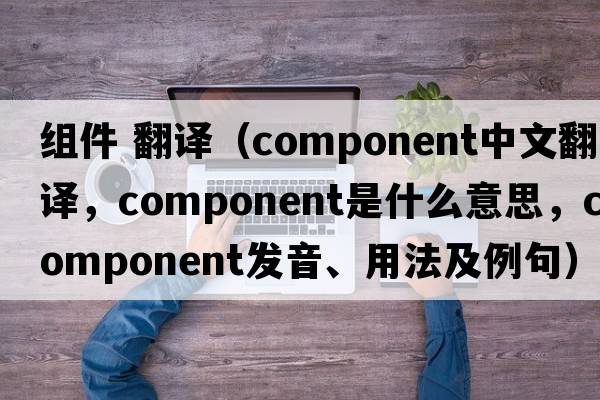 組件 翻譯（component中文翻譯，component是什么意思，component發(fā)音、用法及例句）