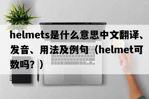 helmets是什么意思中文翻譯、發(fā)音、用法及例句（helmet可數嗎？）