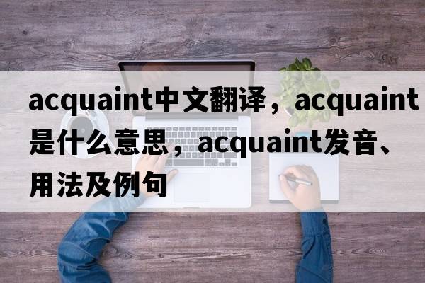 acquaint中文翻譯，acquaint是什么意思，acquaint發(fā)音、用法及例句